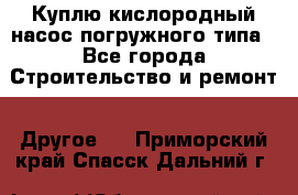 Куплю кислородный насос погружного типа - Все города Строительство и ремонт » Другое   . Приморский край,Спасск-Дальний г.